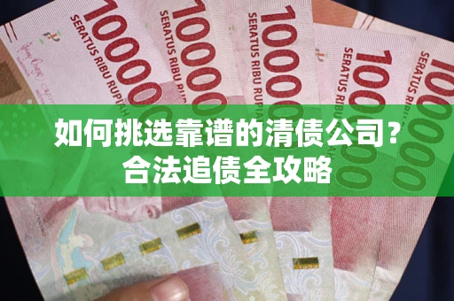 北京如何挑选靠谱的清债公司?合法追债全攻略 北京如何挑选靠谱的清债公司?合法追债全攻略