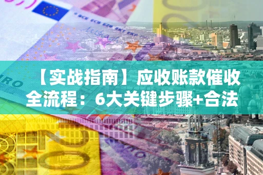 北京【实战指南】应收账款催收全流程：6大关键步骤+合法回款技巧