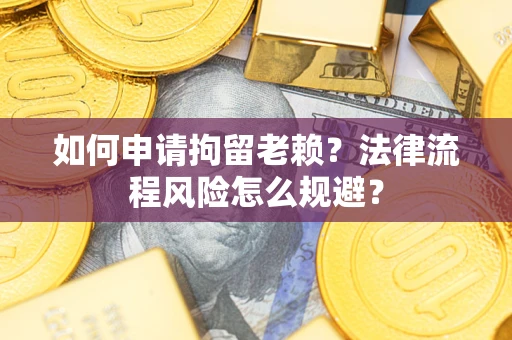 北京如何申请拘留老赖？法律流程风险怎么规避？