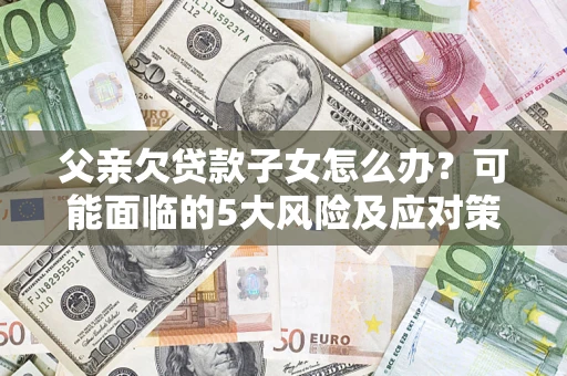 北京父亲欠贷款子女怎么办?可能面临的5大风险及应对策略 北京父亲欠贷款子女怎么办?可能面临的5大风险及应对策略