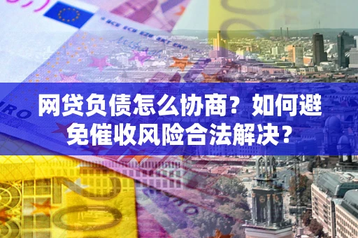 北京网贷负债怎么协商？如何避免催收风险合法解决？