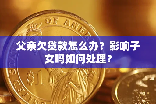 北京父亲欠贷款怎么办？影响子女吗如何处理？