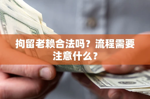 北京拘留老赖合法吗？流程需要注意什么？