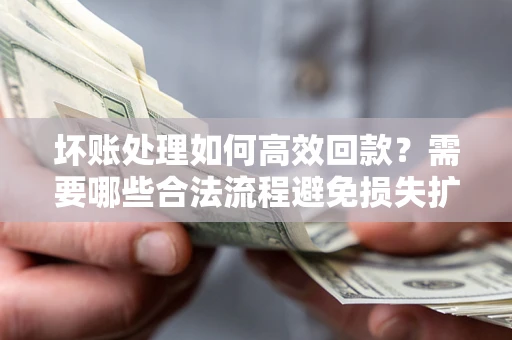 北京坏账处理如何高效回款？需要哪些合法流程避免损失扩大？