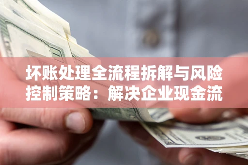 北京坏账处理全流程拆解与风险控制策略：解决企业现金流顽疾的实战指南