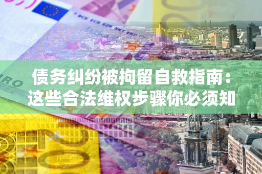 北京债务纠纷被拘留自救指南：这些合法维权步骤你必须知道！
