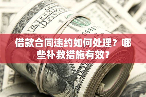 北京借款合同违约如何处理？哪些补救措施有效？