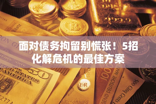 北京面对债务拘留别慌张！5招化解危机的最佳方案