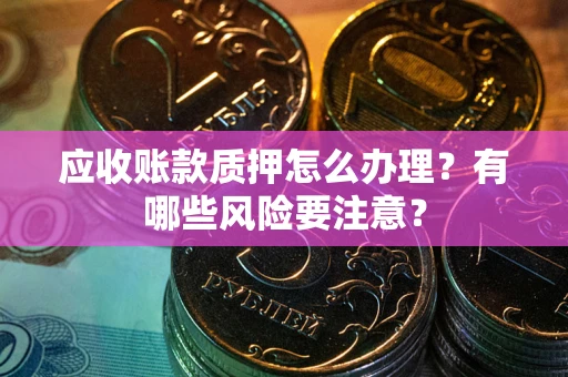 北京应收账款质押怎么办理？有哪些风险要注意？