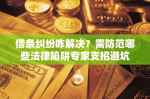 北京借条纠纷咋解决？需防范哪些法律陷阱专家支招避坑