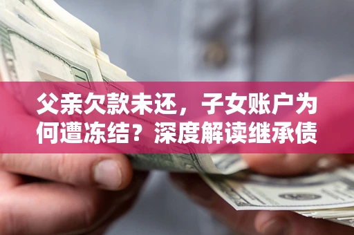 北京父亲欠款未还，子女账户为何遭冻结？深度解读继承债务迷局