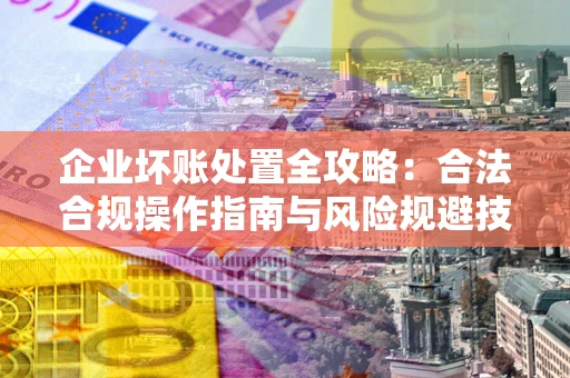北京企业坏账处置全攻略：合法合规操作指南与风险规避技巧解析