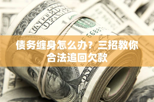 北京债务缠身怎么办？三招教你合法追回欠款