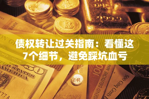 北京债权转让过关指南：看懂这7个细节，避免踩坑血亏