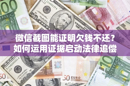 北京微信截图能证明欠钱不还？如何运用证据启动法律追偿程序？