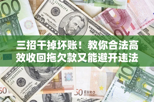 北京三招干掉坏账！教你合法高效收回拖欠款又能避开违法雷区