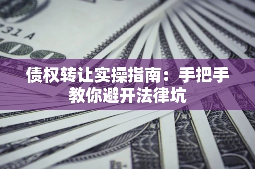 北京债权转让实操指南：手把手教你避开法律坑