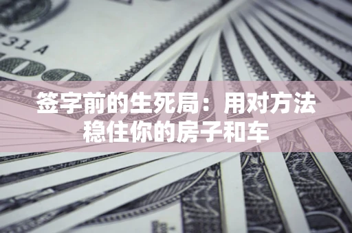 北京签字前的生死局：用对方法稳住你的房子和车