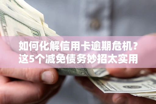 北京如何化解信用卡逾期危机？这5个减免债务妙招太实用