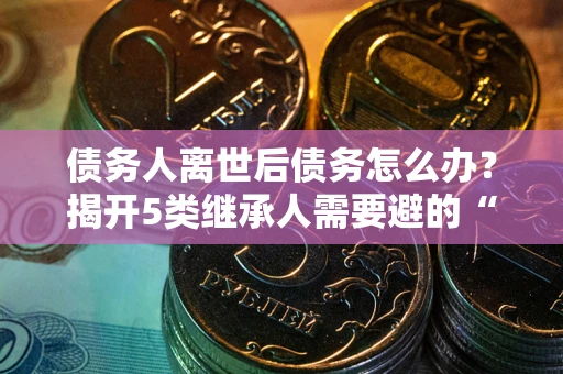 北京债务人离世后债务怎么办？揭开5类继承人需要避的“坑”