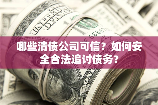 北京哪些清债公司可信？如何安全合法追讨债务？