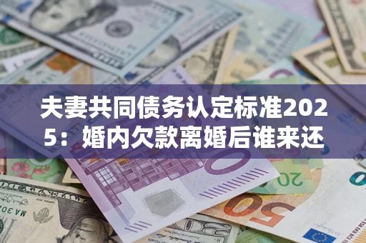 北京夫妻共同债务认定标准2025:婚内欠款离婚后谁来还? 北京夫妻共同债务认定标准2025:婚内欠款离婚后谁来还?