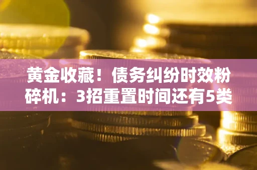 北京黄金收藏！债务纠纷时效粉碎机：3招重置时间还有5类不设年限的特殊债务
