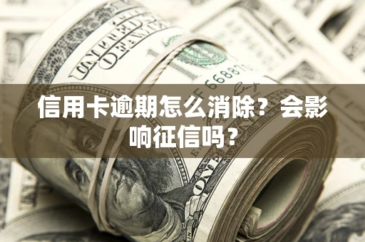 北京信用卡逾期怎么消除？会影响征信吗？