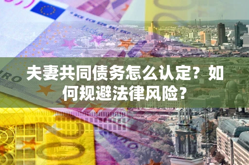 北京夫妻共同债务怎么认定？如何规避法律风险？