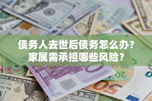 北京债务人去世后债务怎么办？家属需承担哪些风险？