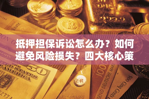 北京抵押担保诉讼怎么办？如何避免风险损失？四大核心策略全解读