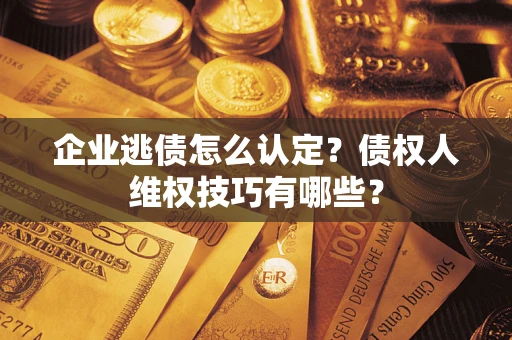 北京企业逃债怎么认定？债权人维权技巧有哪些？