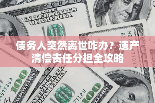 北京债务人突然离世咋办？遗产清偿责任分担全攻略