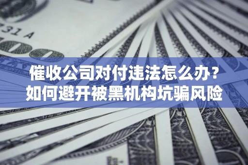 北京催收公司对付违法怎么办？如何避开被黑机构坑骗风险