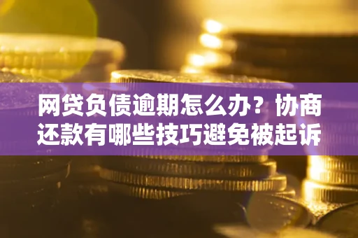 北京网贷负债逾期怎么办？协商还款有哪些技巧避免被起诉？