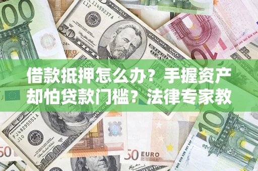 北京借款抵押怎么办？手握资产却怕贷款门槛？法律专家教你办抵押不踩坑