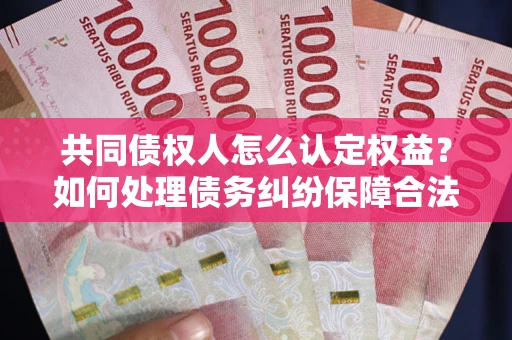 北京共同债权人怎么认定权益？如何处理债务纠纷保障合法权益？