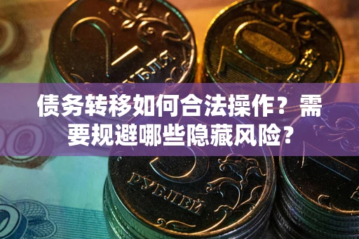 北京债务转移如何合法操作？需要规避哪些隐藏风险？