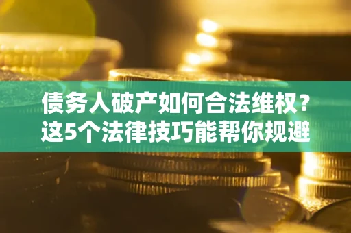 北京债务人破产如何合法维权？这5个法律技巧能帮你规避风险