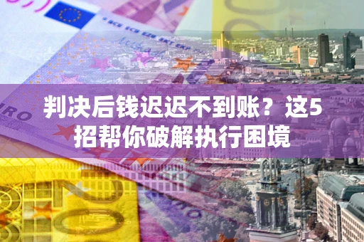 北京判决后钱迟迟不到账？这5招帮你破解执行困境