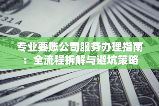 北京专业要账公司服务办理指南：全流程拆解与避坑策略