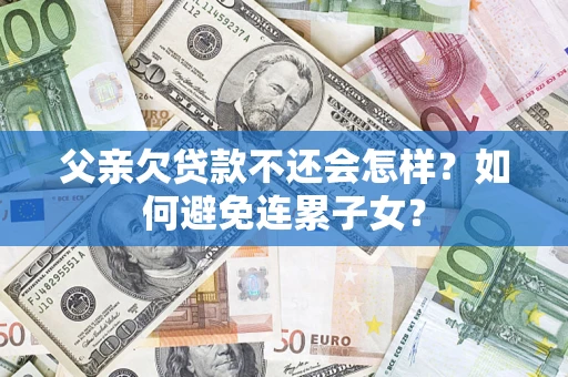 北京父亲欠贷款不还会怎样？如何避免连累子女？