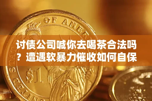 北京讨债公司喊你去喝茶合法吗？遭遇软暴力催收如何自保？