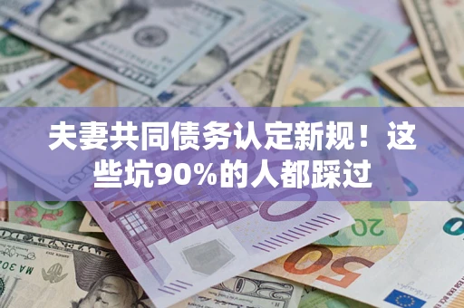 北京夫妻共同债务认定新规！这些坑90%的人都踩过