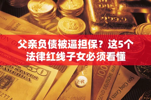北京父亲负债被逼担保？这5个法律红线子女必须看懂