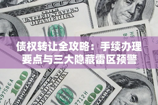 北京债权转让全攻略：手续办理要点与三大隐藏雷区预警
