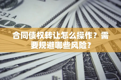 北京合同债权转让怎么操作？需要规避哪些风险？