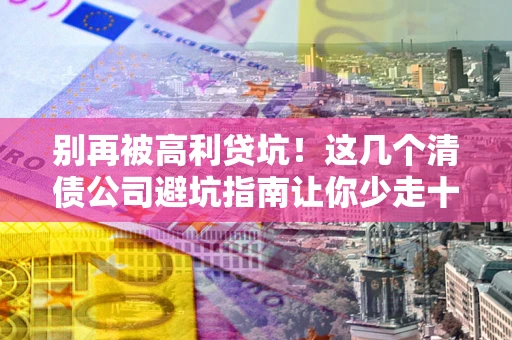 北京别再被高利贷坑！这几个清债公司避坑指南让你少走十年弯路