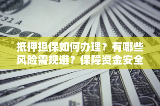 北京抵押担保如何办理？有哪些风险需规避？保障资金安全