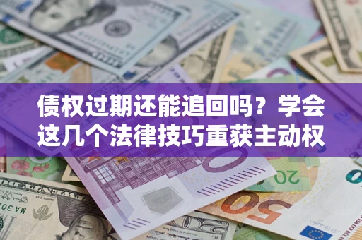 北京债权过期还能追回吗？学会这几个法律技巧重获主动权
